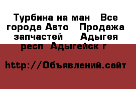 Турбина на ман - Все города Авто » Продажа запчастей   . Адыгея респ.,Адыгейск г.